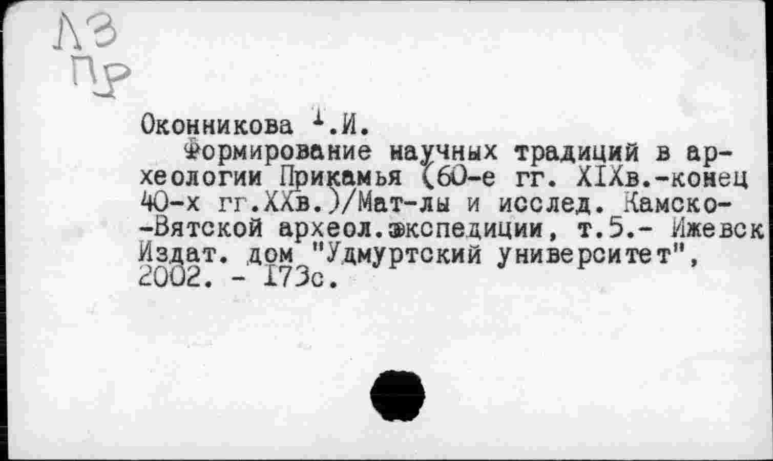 ﻿Оконникова Х.И.
Формирование научных традиций в археологии Прикамья (6О-е гг. ХІХв.-конец 40-х гг.ХХв.)/Мат-лы и исслед. Камско--Вятской археол.жспедиции, т.5.- Ижевск Издат. дом "Удмуртский университет",